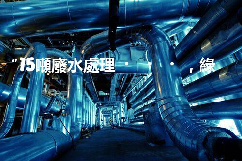 “15噸廢水處理，綠色環(huán)保新篇章”